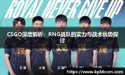 CSGO深度解析：RNG战队的实力与战术优势探讨