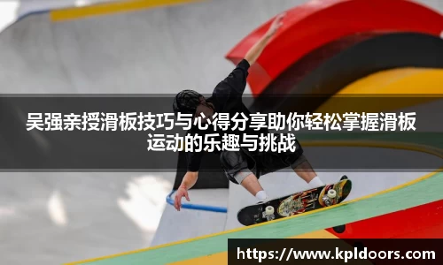 吴强亲授滑板技巧与心得分享助你轻松掌握滑板运动的乐趣与挑战