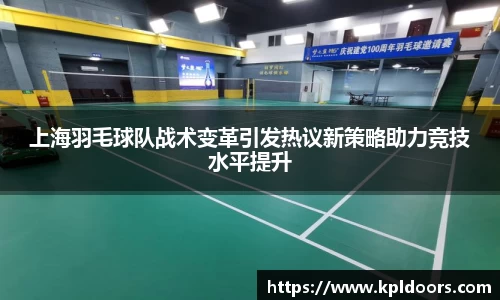 上海羽毛球队战术变革引发热议新策略助力竞技水平提升