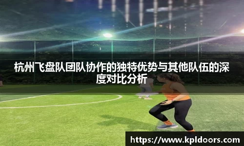 杭州飞盘队团队协作的独特优势与其他队伍的深度对比分析